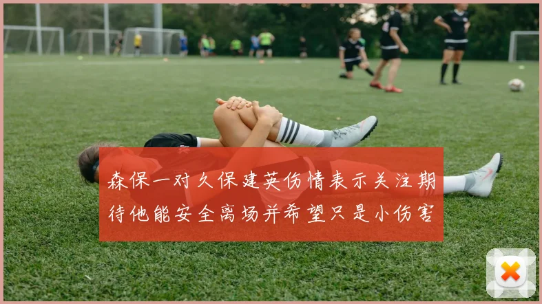 森保一对久保建英伤情表示关注期待他能安全离场并希望只是小伤害