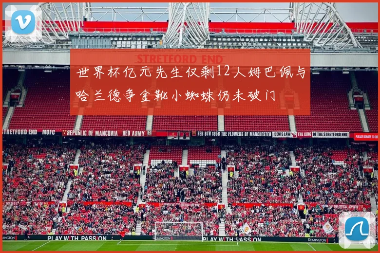 世界杯亿元先生仅剩12人姆巴佩与哈兰德争金靴小蜘蛛仍未破门