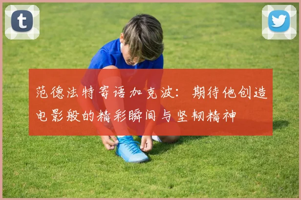 范德法特寄语加克波：期待他创造电影般的精彩瞬间与坚韧精神