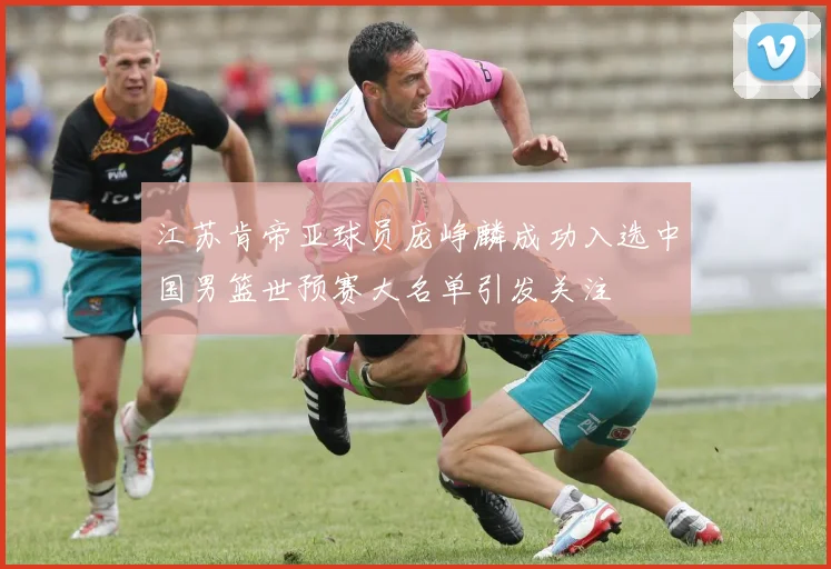 江苏肯帝亚球员庞峥麟成功入选中国男篮世预赛大名单引发关注