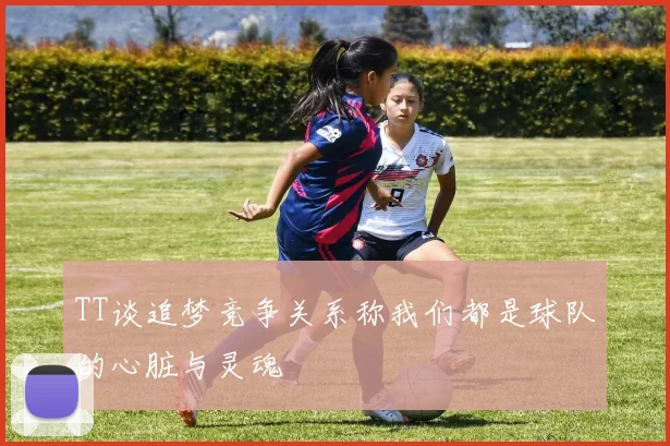 TT谈追梦竞争关系称我们都是球队的心脏与灵魂