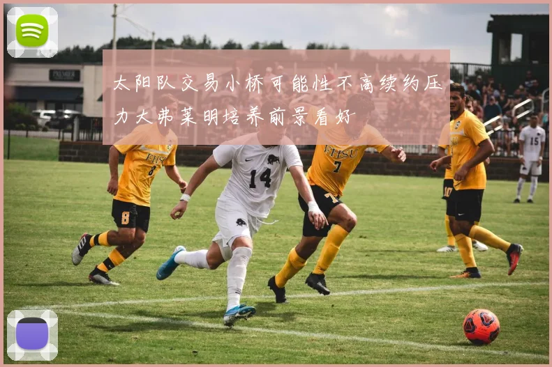 太阳队交易小桥可能性不高续约压力大弗莱明培养前景看好