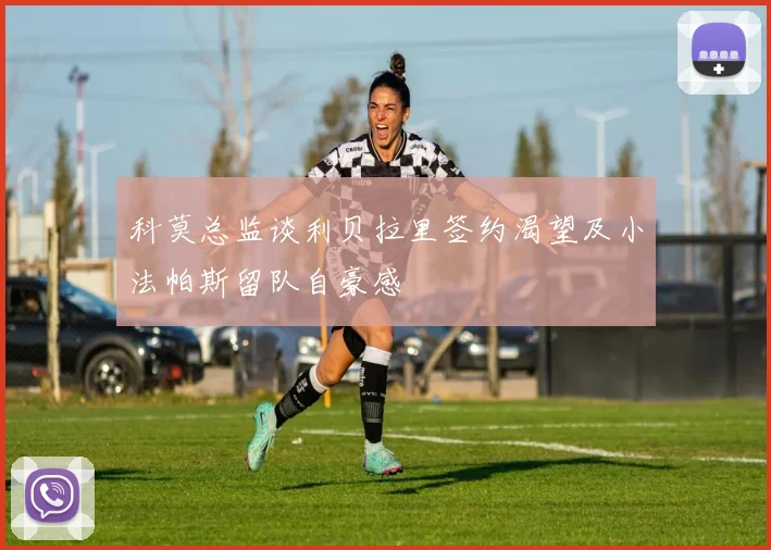 科莫总监谈利贝拉里签约渴望及小法帕斯留队自豪感