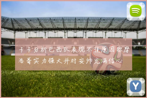 卡卡分析巴西队表现不佳原因称摩洛哥实力强大并对安帅充满信心