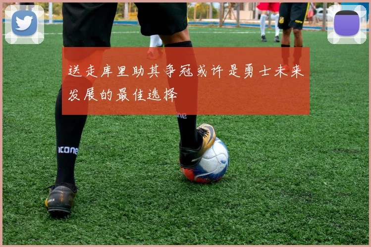 送走库里助其争冠或许是勇士未来发展的最佳选择