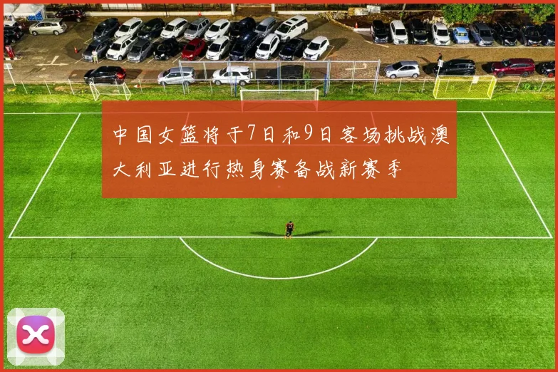 中国女篮将于7日和9日客场挑战澳大利亚进行热身赛备战新赛季