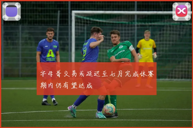 字母哥交易或延迟至七月完成休赛期内仍有望达成