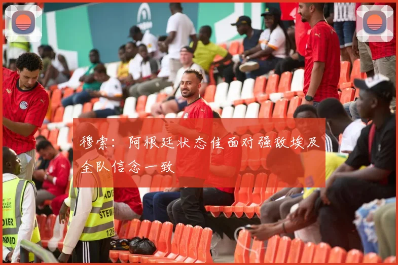 穆索：阿根廷状态佳面对强敌埃及全队信念一致