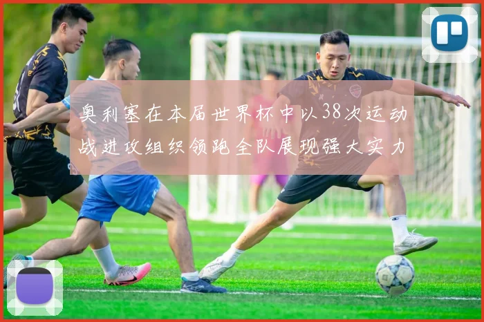 奥利塞在本届世界杯中以38次运动战进攻组织领跑全队展现强大实力