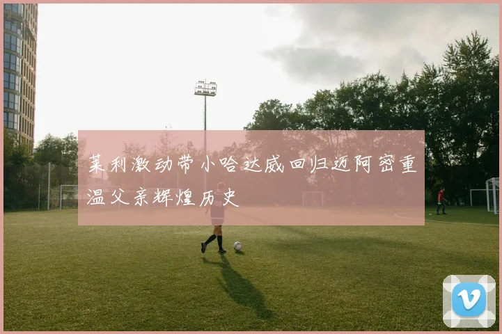 莱利激动带小哈达威回归迈阿密重温父亲辉煌历史